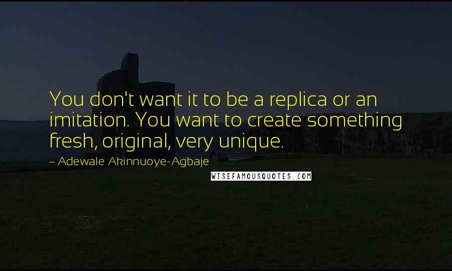 Adewale Akinnuoye-Agbaje Quotes: You don't want it to be a replica or an imitation. You want to create something fresh, original, very unique.