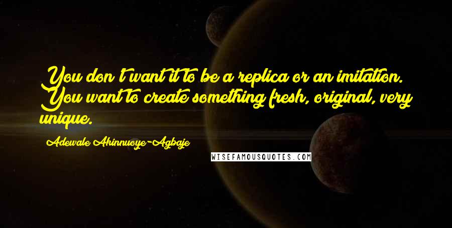 Adewale Akinnuoye-Agbaje Quotes: You don't want it to be a replica or an imitation. You want to create something fresh, original, very unique.