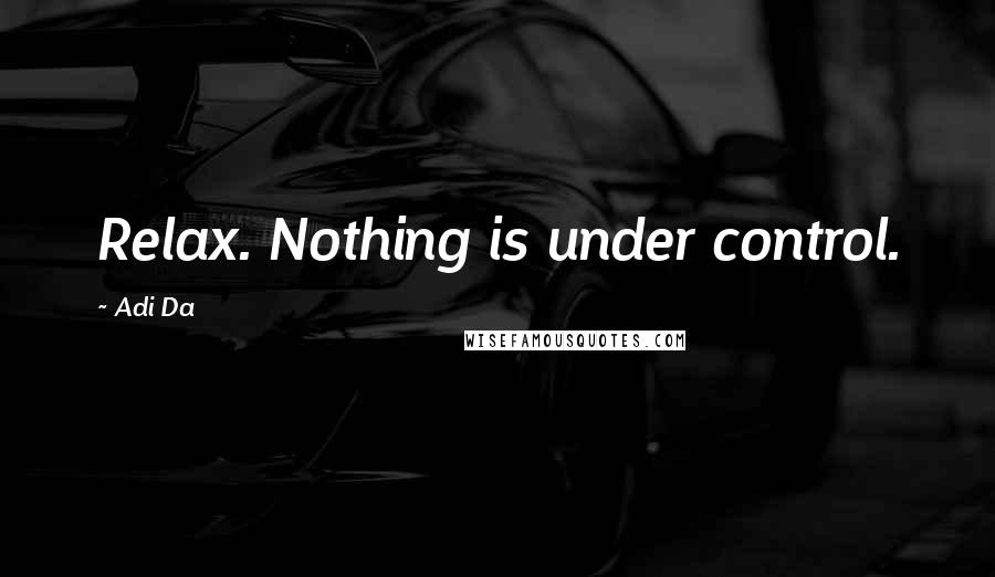 Adi Da Quotes: Relax. Nothing is under control.