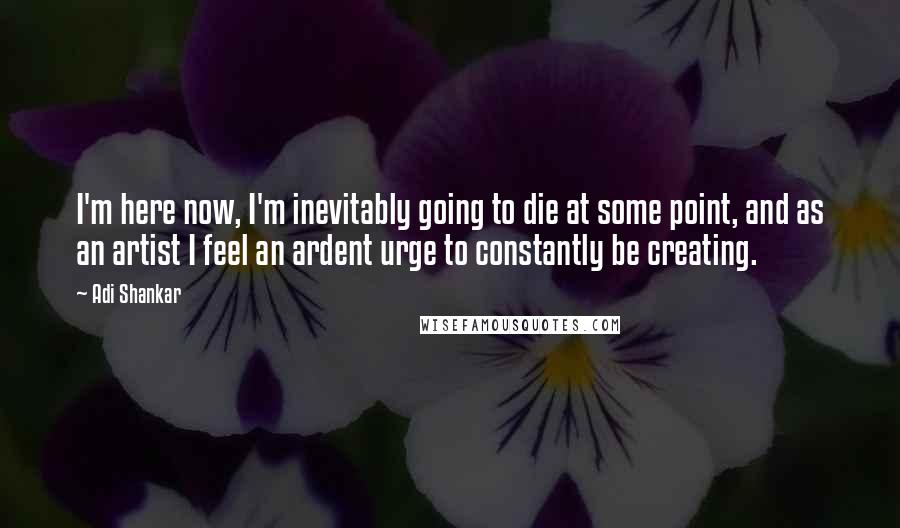 Adi Shankar Quotes: I'm here now, I'm inevitably going to die at some point, and as an artist I feel an ardent urge to constantly be creating.