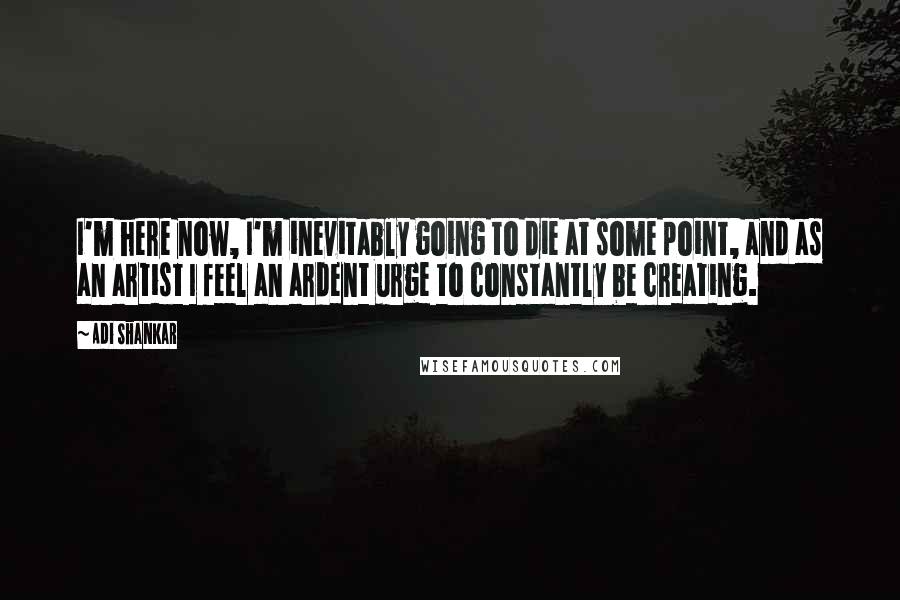 Adi Shankar Quotes: I'm here now, I'm inevitably going to die at some point, and as an artist I feel an ardent urge to constantly be creating.