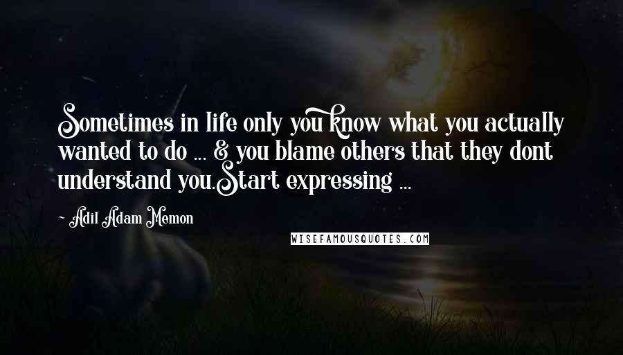 Adil Adam Memon Quotes: Sometimes in life only you know what you actually wanted to do ... & you blame others that they dont understand you.Start expressing ...