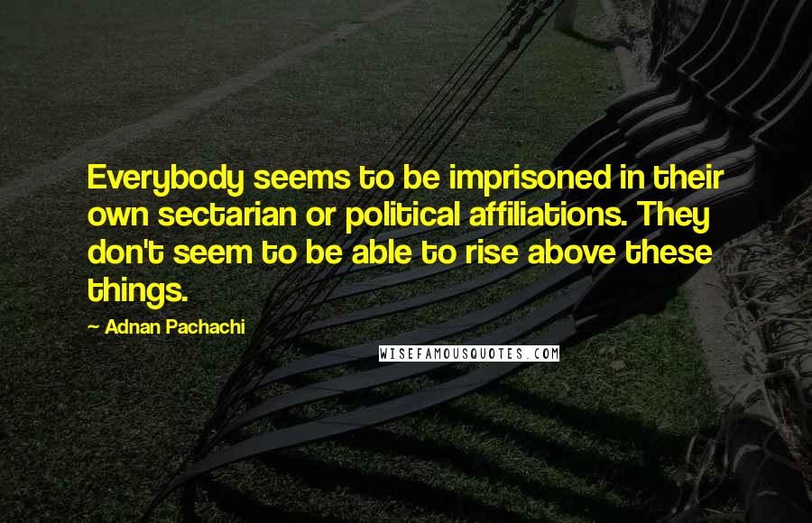 Adnan Pachachi Quotes: Everybody seems to be imprisoned in their own sectarian or political affiliations. They don't seem to be able to rise above these things.