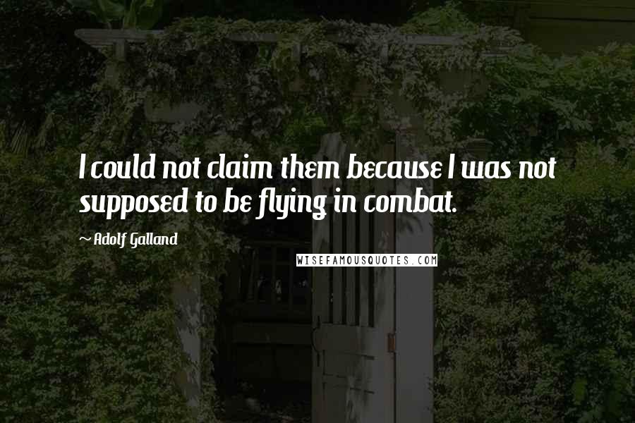 Adolf Galland Quotes: I could not claim them because I was not supposed to be flying in combat.