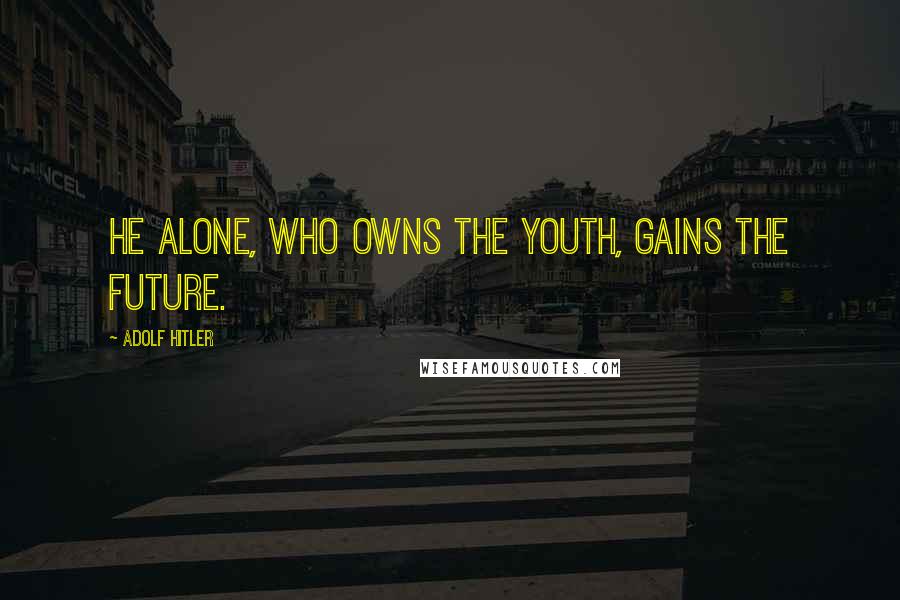 Adolf Hitler Quotes: He alone, who owns the youth, gains the future.