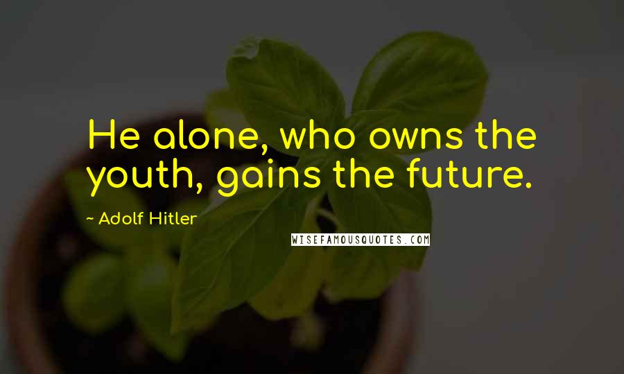 Adolf Hitler Quotes: He alone, who owns the youth, gains the future.