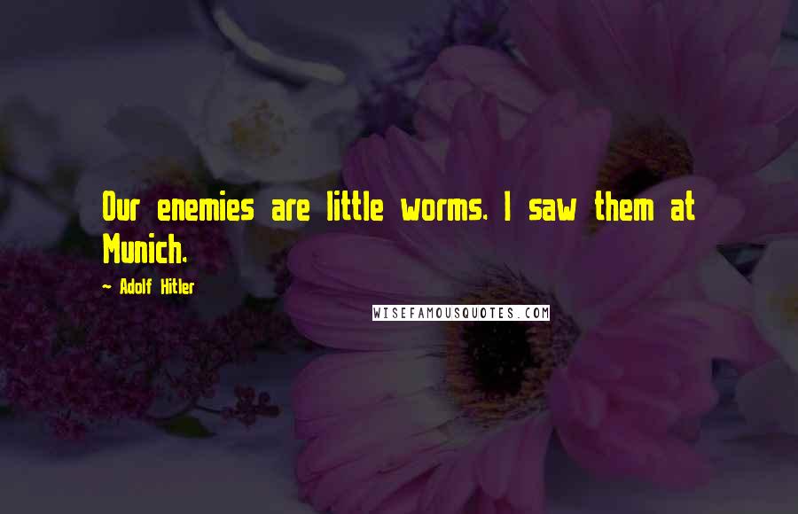 Adolf Hitler Quotes: Our enemies are little worms. I saw them at Munich.