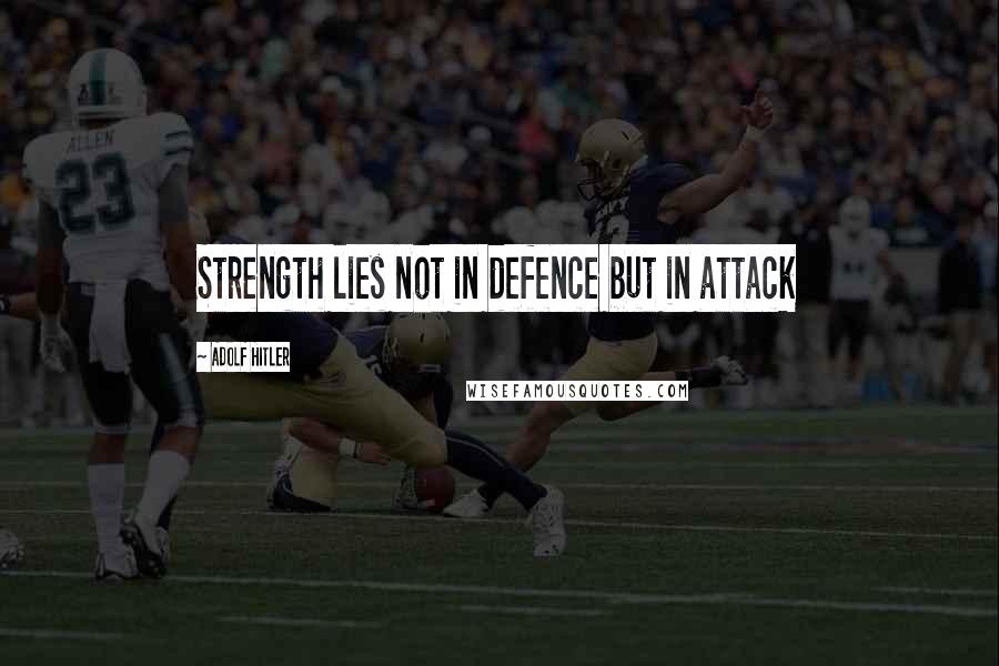 Adolf Hitler Quotes: Strength lies not in defence but in attack