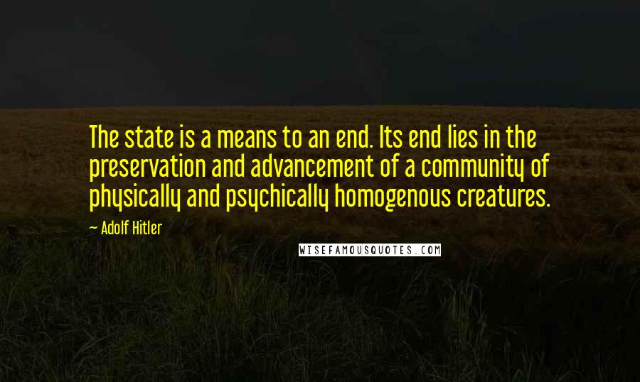 Adolf Hitler Quotes: The state is a means to an end. Its end lies in the preservation and advancement of a community of physically and psychically homogenous creatures.