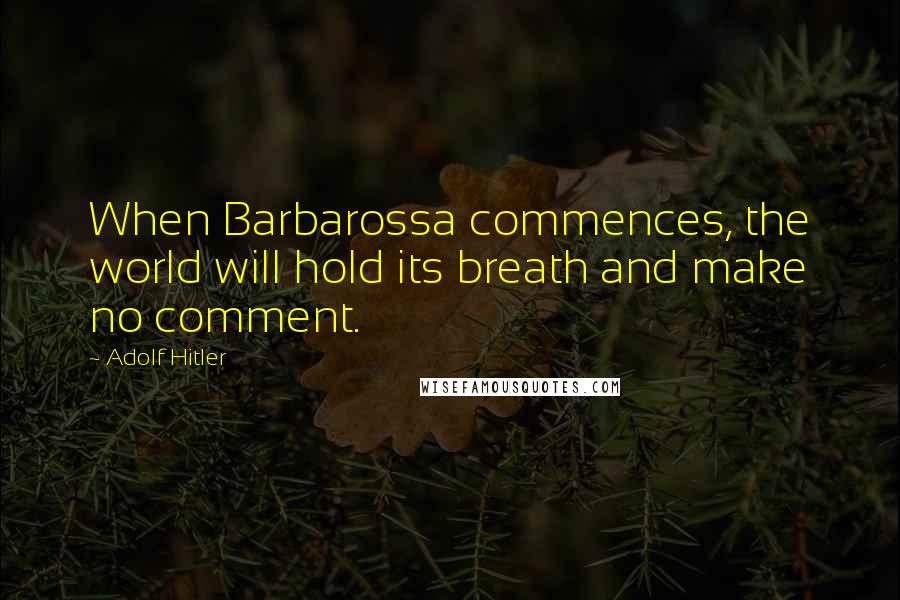 Adolf Hitler Quotes: When Barbarossa commences, the world will hold its breath and make no comment.