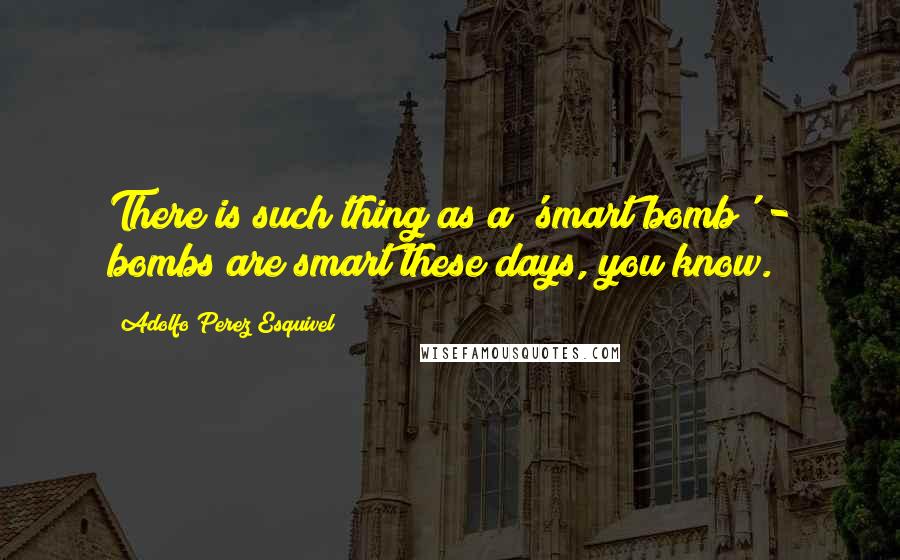 Adolfo Perez Esquivel Quotes: There is such thing as a 'smart bomb' - bombs are smart these days, you know.