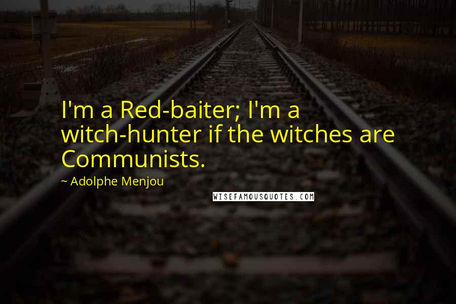 Adolphe Menjou Quotes: I'm a Red-baiter; I'm a witch-hunter if the witches are Communists.