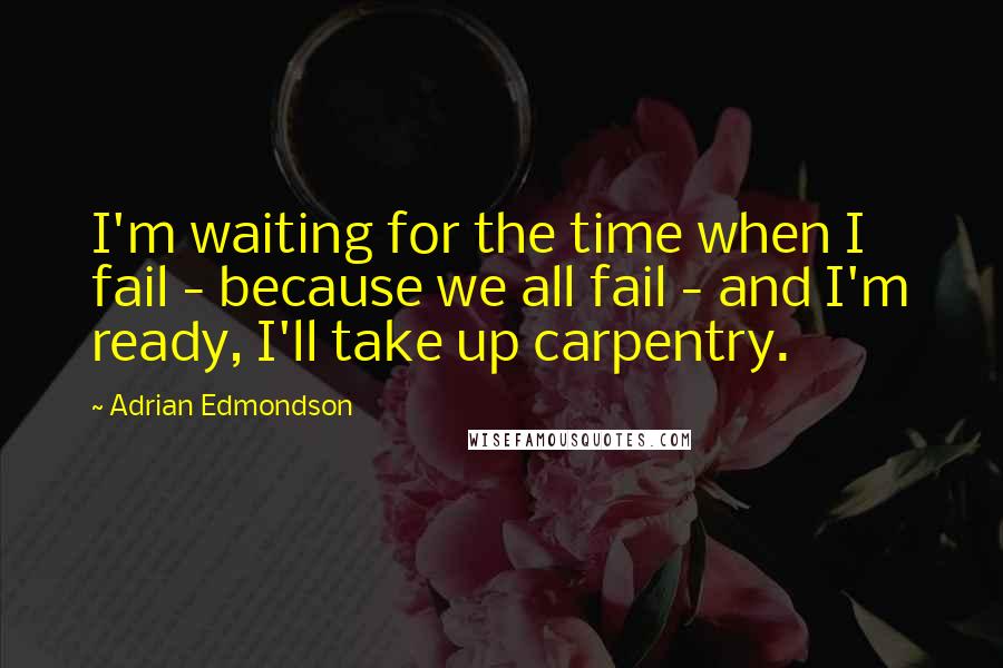 Adrian Edmondson Quotes: I'm waiting for the time when I fail - because we all fail - and I'm ready, I'll take up carpentry.