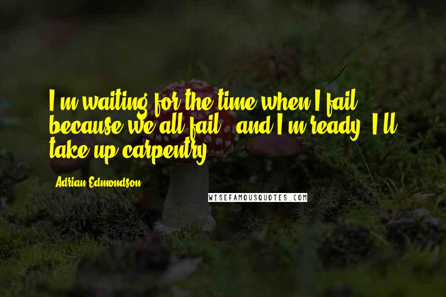 Adrian Edmondson Quotes: I'm waiting for the time when I fail - because we all fail - and I'm ready, I'll take up carpentry.