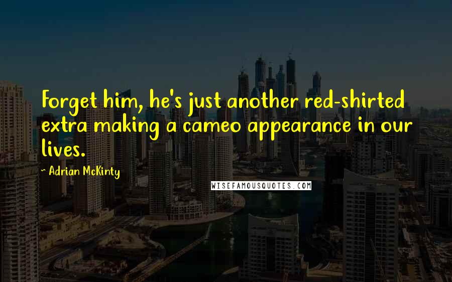 Adrian McKinty Quotes: Forget him, he's just another red-shirted extra making a cameo appearance in our lives.