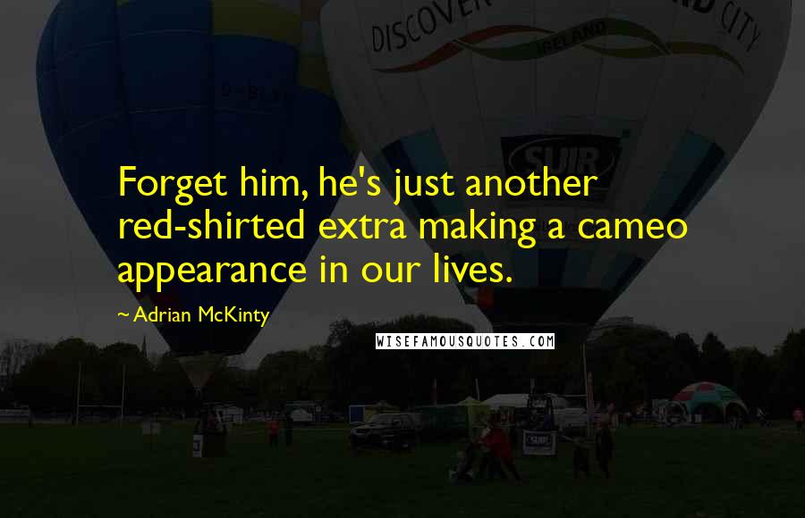 Adrian McKinty Quotes: Forget him, he's just another red-shirted extra making a cameo appearance in our lives.