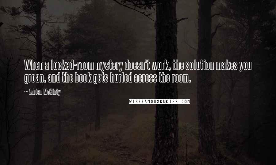 Adrian McKinty Quotes: When a locked-room mystery doesn't work, the solution makes you groan, and the book gets hurled across the room.