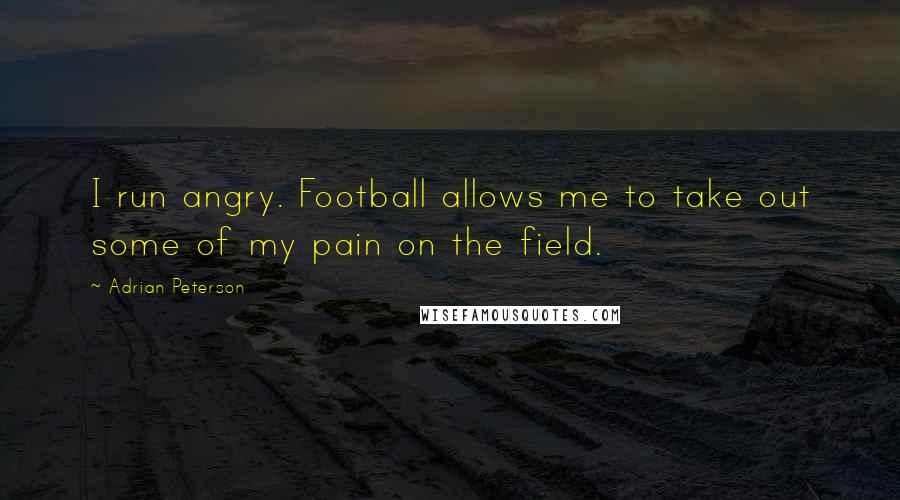 Adrian Peterson Quotes: I run angry. Football allows me to take out some of my pain on the field.