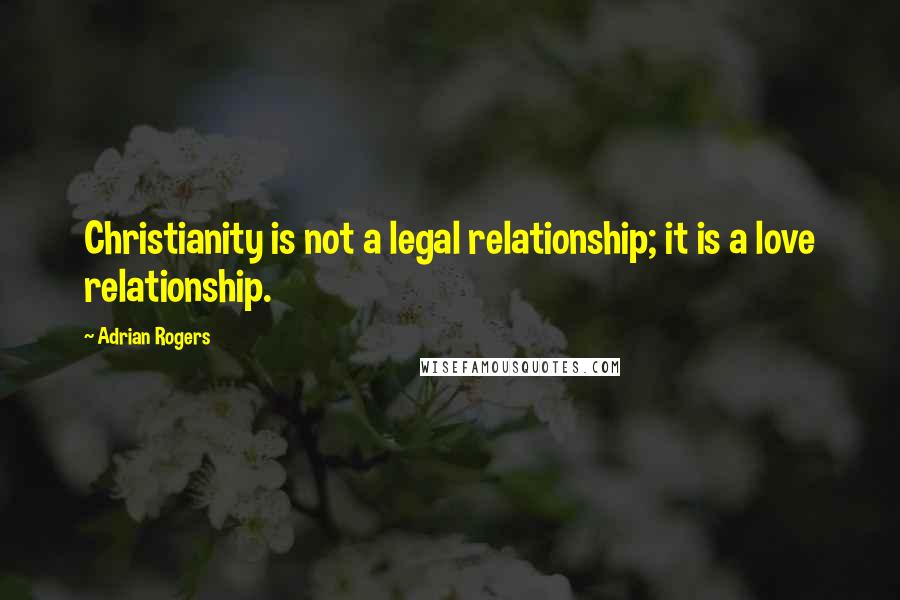 Adrian Rogers Quotes: Christianity is not a legal relationship; it is a love relationship.