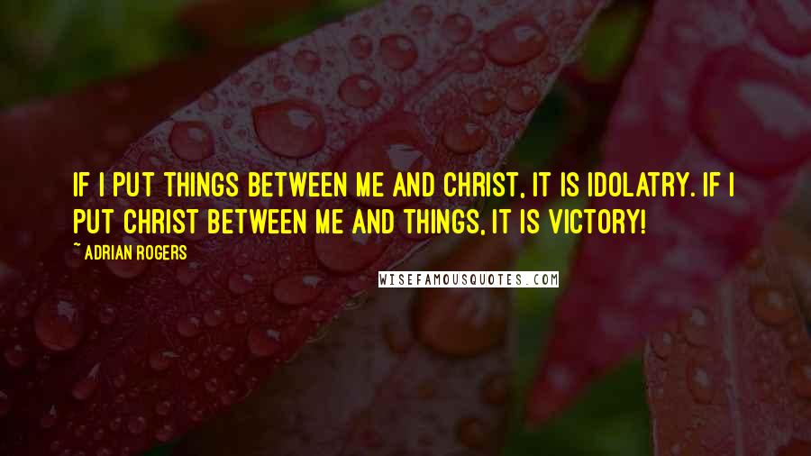 Adrian Rogers Quotes: If I put things between me and Christ, it is idolatry. If I put Christ between me and things, it is victory!