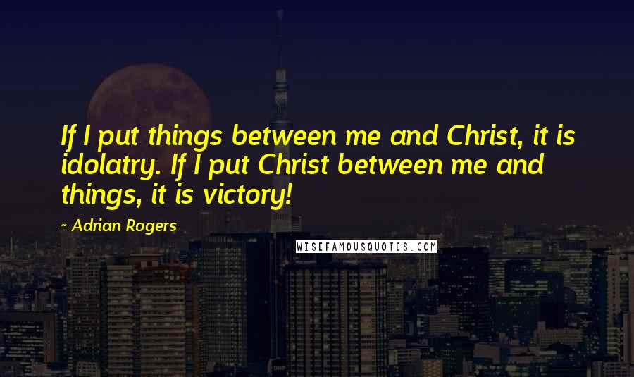 Adrian Rogers Quotes: If I put things between me and Christ, it is idolatry. If I put Christ between me and things, it is victory!