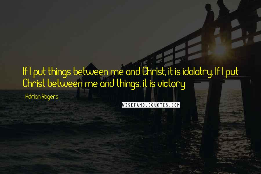 Adrian Rogers Quotes: If I put things between me and Christ, it is idolatry. If I put Christ between me and things, it is victory!