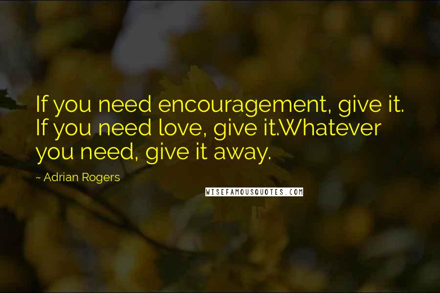 Adrian Rogers Quotes: If you need encouragement, give it. If you need love, give it.Whatever you need, give it away.