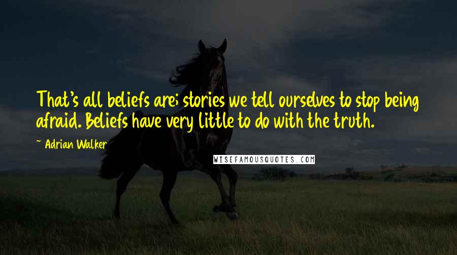 Adrian Walker Quotes: That's all beliefs are; stories we tell ourselves to stop being afraid. Beliefs have very little to do with the truth.