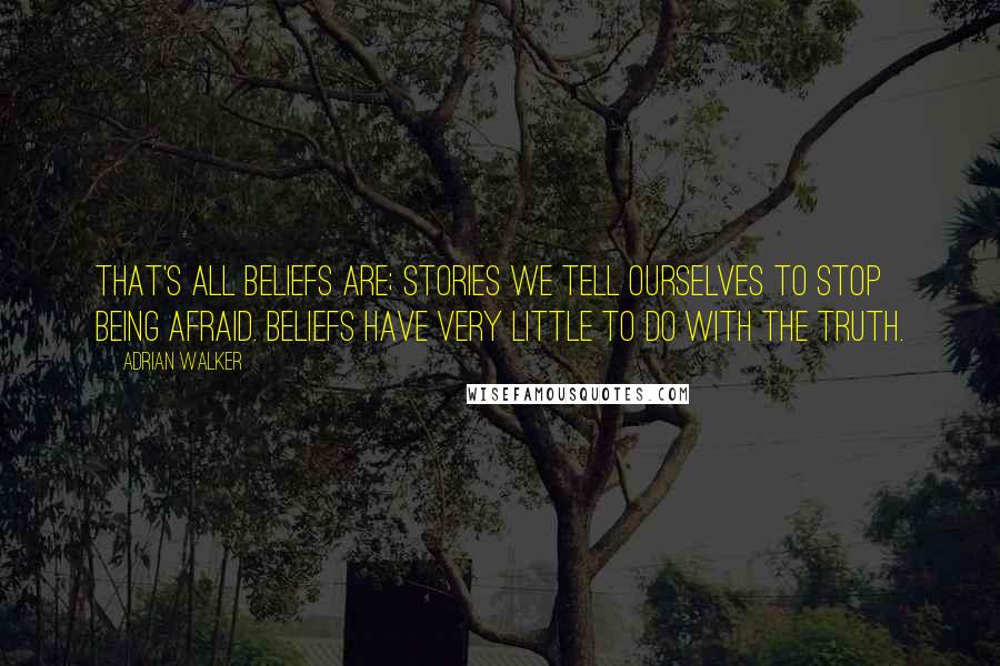 Adrian Walker Quotes: That's all beliefs are; stories we tell ourselves to stop being afraid. Beliefs have very little to do with the truth.