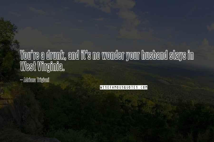 Adriana Trigiani Quotes: You're a drunk, and it's no wonder your husband stays in West Virginia.