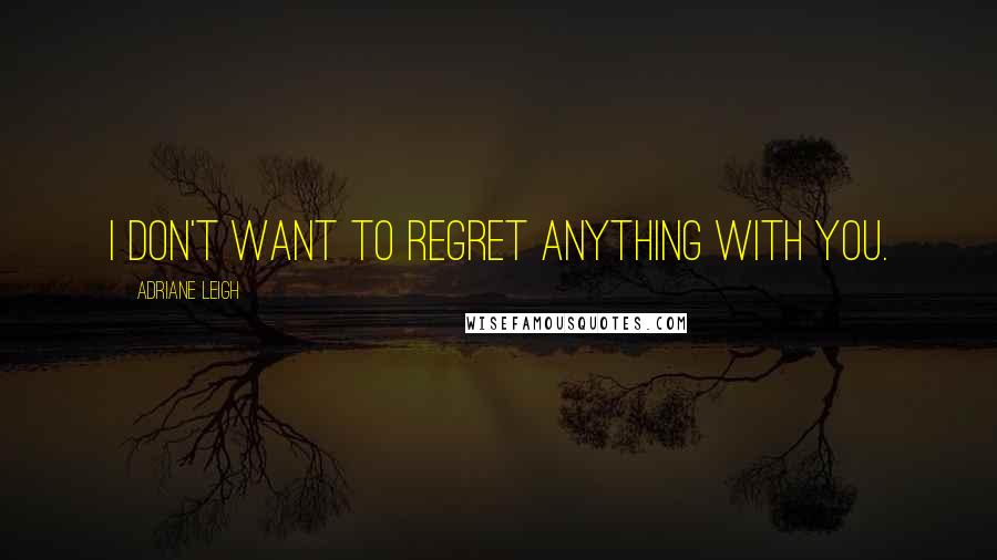 Adriane Leigh Quotes: I don't want to regret anything with you.