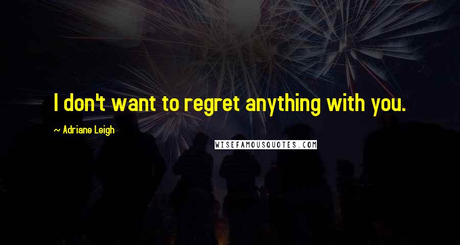 Adriane Leigh Quotes: I don't want to regret anything with you.