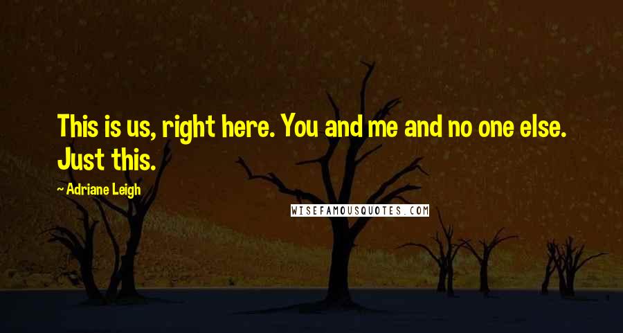 Adriane Leigh Quotes: This is us, right here. You and me and no one else. Just this.