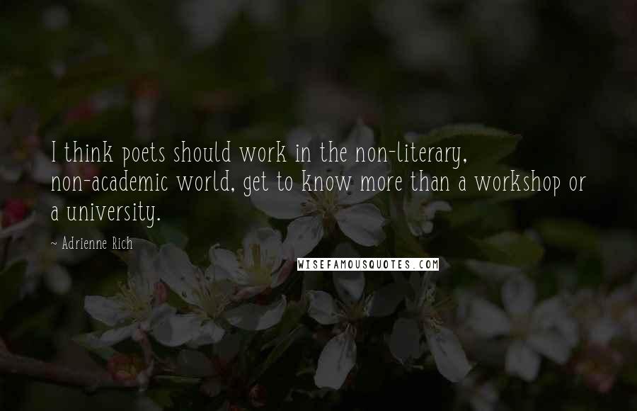 Adrienne Rich Quotes: I think poets should work in the non-literary, non-academic world, get to know more than a workshop or a university.