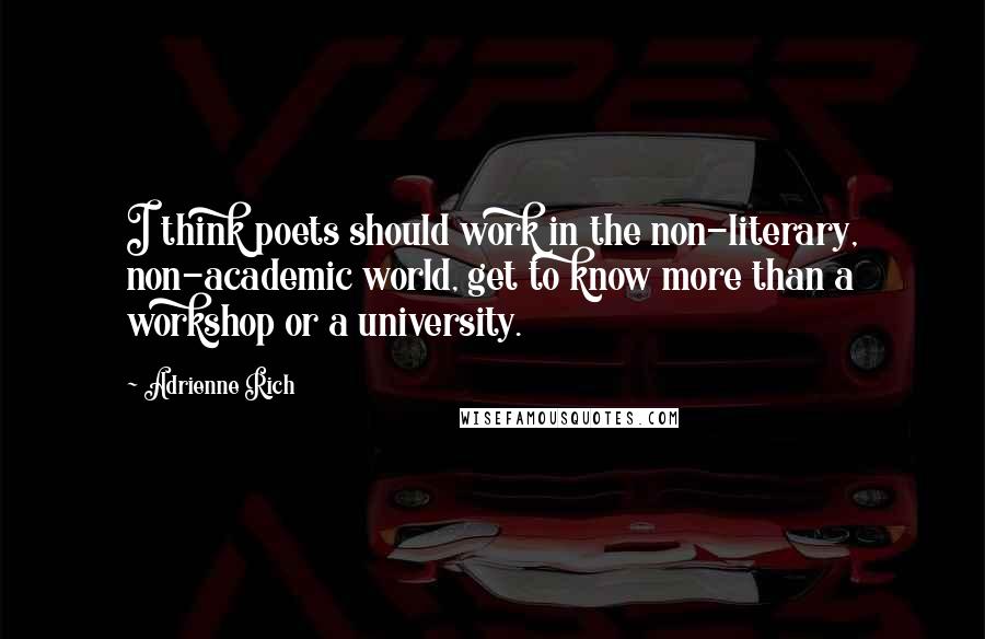 Adrienne Rich Quotes: I think poets should work in the non-literary, non-academic world, get to know more than a workshop or a university.