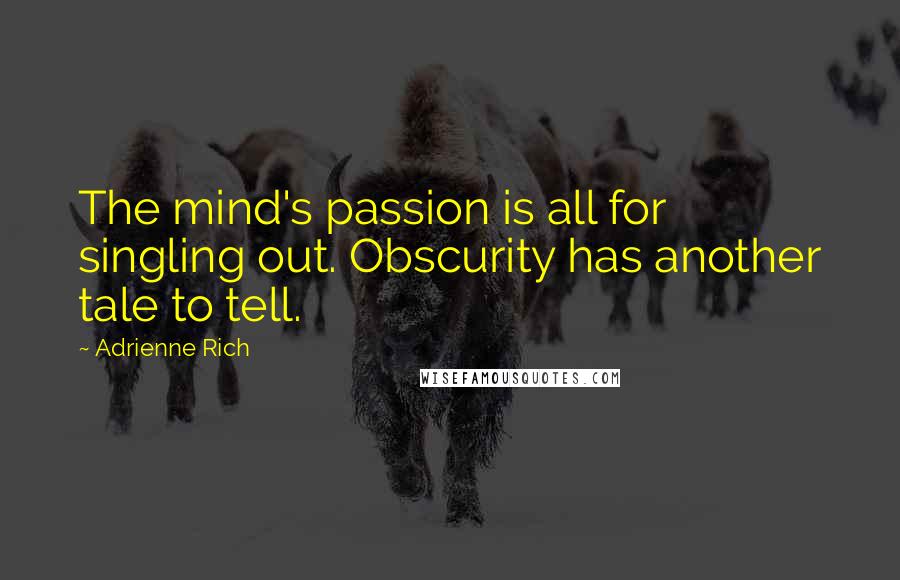 Adrienne Rich Quotes: The mind's passion is all for singling out. Obscurity has another tale to tell.