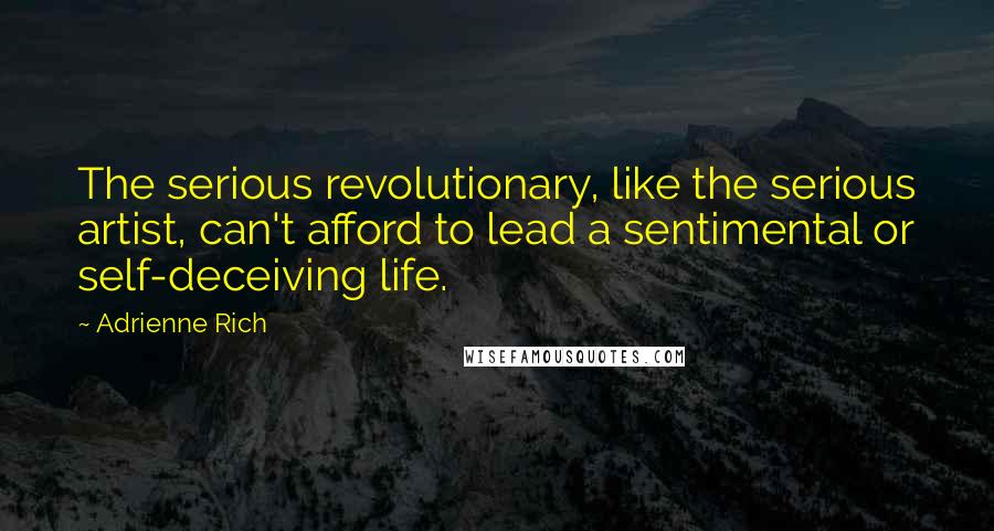 Adrienne Rich Quotes: The serious revolutionary, like the serious artist, can't afford to lead a sentimental or self-deceiving life.