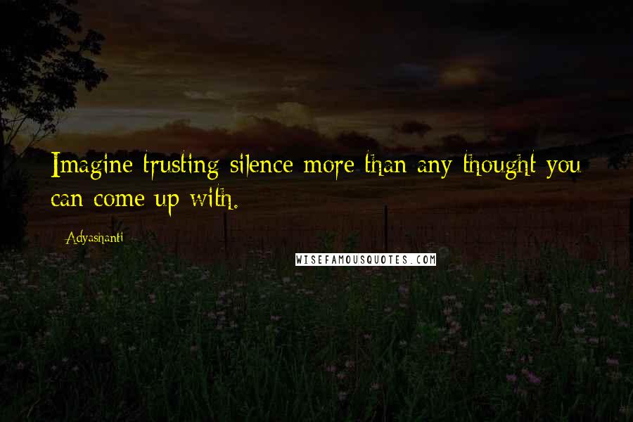 Adyashanti Quotes: Imagine trusting silence more than any thought you can come up with.