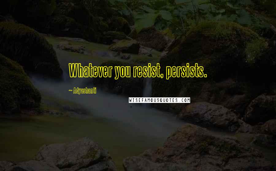 Adyashanti Quotes: Whatever you resist, persists.