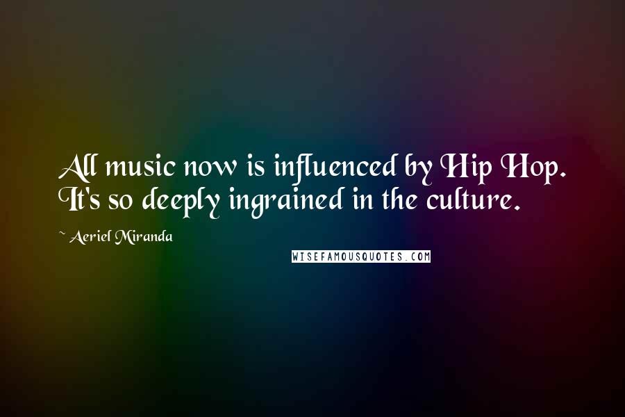 Aeriel Miranda Quotes: All music now is influenced by Hip Hop. It's so deeply ingrained in the culture.