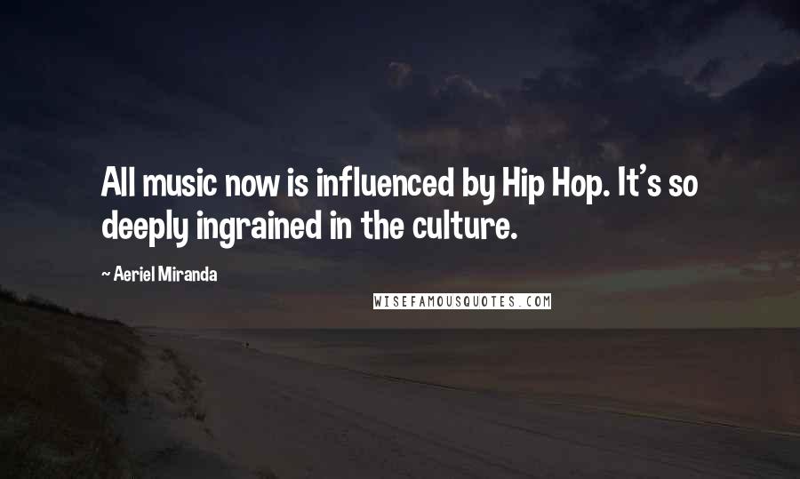 Aeriel Miranda Quotes: All music now is influenced by Hip Hop. It's so deeply ingrained in the culture.