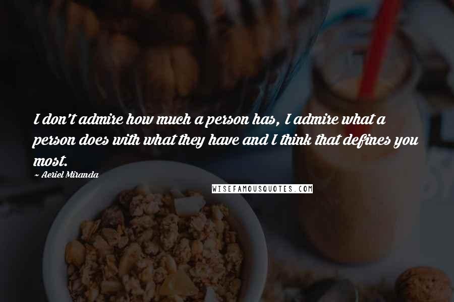 Aeriel Miranda Quotes: I don't admire how much a person has, I admire what a person does with what they have and I think that defines you most.