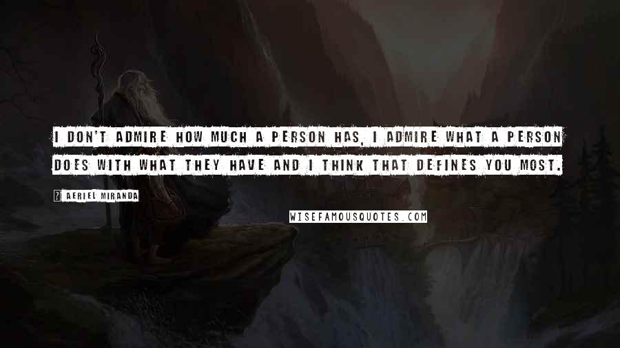 Aeriel Miranda Quotes: I don't admire how much a person has, I admire what a person does with what they have and I think that defines you most.