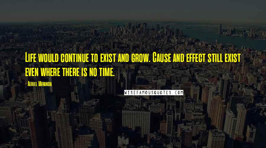 Aeriel Miranda Quotes: Life would continue to exist and grow. Cause and effect still exist even where there is no time.