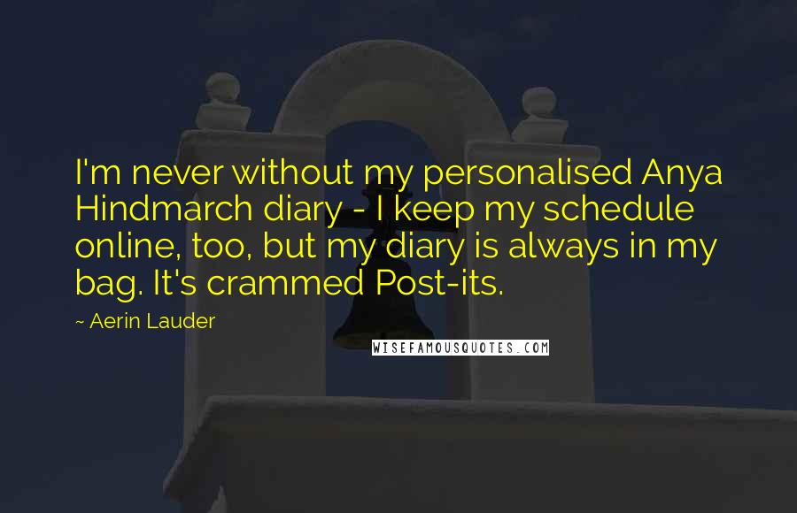 Aerin Lauder Quotes: I'm never without my personalised Anya Hindmarch diary - I keep my schedule online, too, but my diary is always in my bag. It's crammed Post-its.