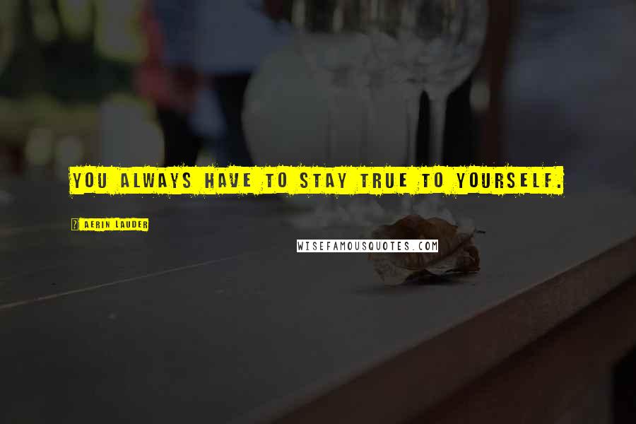 Aerin Lauder Quotes: You always have to stay true to yourself.