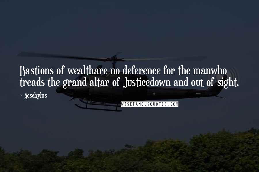 Aeschylus Quotes: Bastions of wealthare no deference for the manwho treads the grand altar of Justicedown and out of sight.