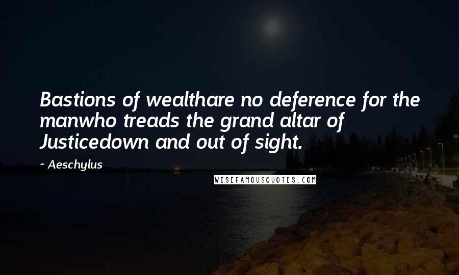 Aeschylus Quotes: Bastions of wealthare no deference for the manwho treads the grand altar of Justicedown and out of sight.