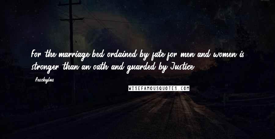 Aeschylus Quotes: For the marriage bed ordained by fate for men and women is stronger than an oath and guarded by Justice.