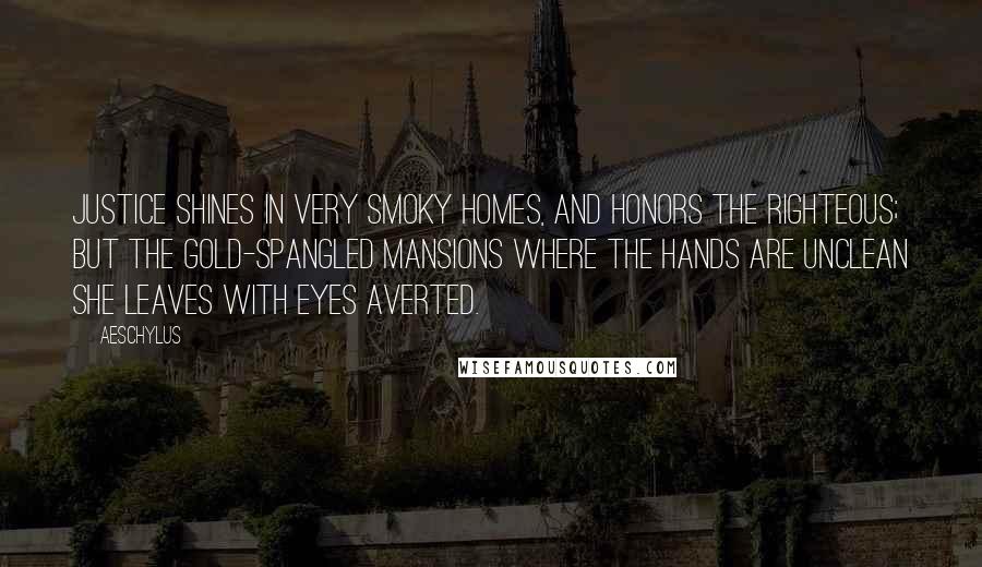 Aeschylus Quotes: Justice shines in very smoky homes, and honors the righteous; but the gold-spangled mansions where the hands are unclean she leaves with eyes averted.